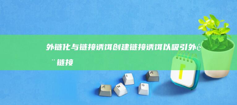 外链化与链接诱饵：创建链接诱饵以吸引外部链接 (外链化与链接化的区别)