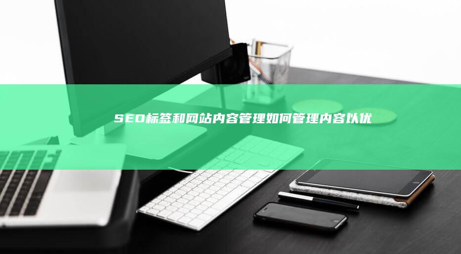 SEO标签和网站内容管理：如何管理内容以优化标签 (seo标签是什么意思)