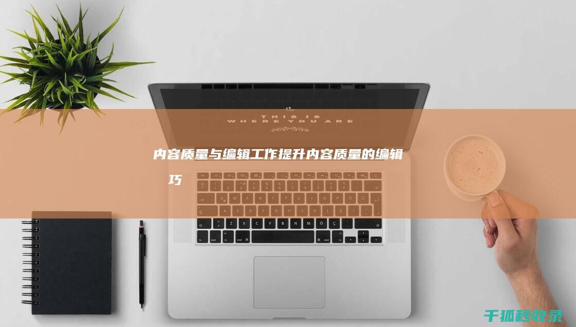 内容质量与编辑工作：提升内容质量的编辑技巧 (内容质量与编辑的关系)